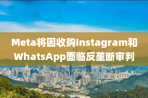 Meta將因收購(gòu)Instagram和WhatsApp“2025年澳門(mén)今晚開(kāi)獎(jiǎng)號(hào)碼”·最新走向面臨反壟斷審判