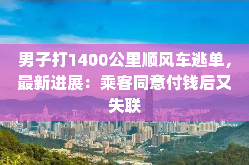 男子打1400公里順風(fēng)車逃單，最新進(jìn)展：乘客同意付錢后又失聯(lián)