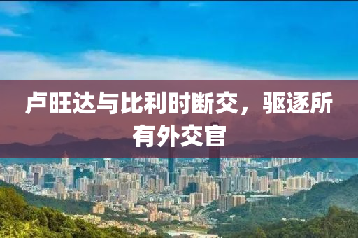 盧旺達(dá)與比利時(shí)斷交，驅(qū)逐“2025年澳門今晚開獎(jiǎng)號(hào)碼”·最新走向所有外交官