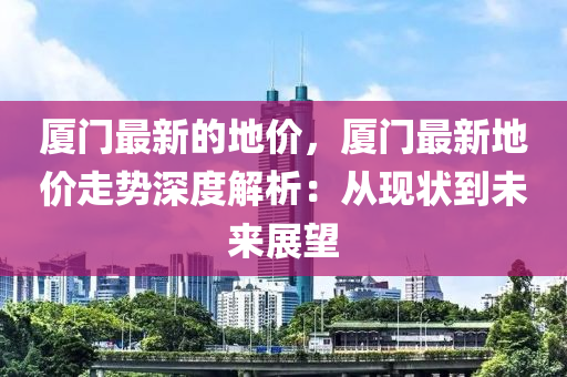 廈門最新的地價，廈門最新地價走勢深度解析：從現(xiàn)狀到未來展望