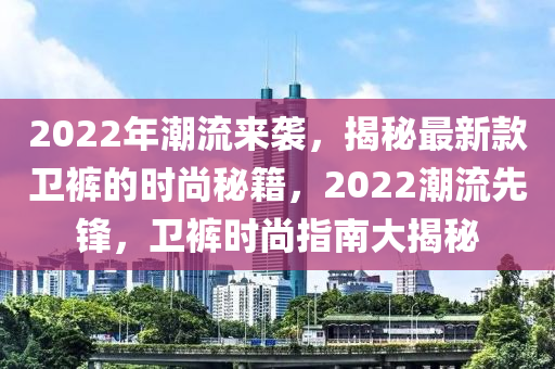 2022年潮流來襲，揭秘最新款衛(wèi)褲的時尚秘籍，2022潮流先鋒，衛(wèi)褲時尚指南大揭秘