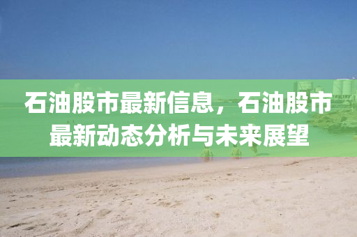 石油股市最新信息，石“2025年澳門今晚開獎號碼”·最新走向油股市最新動態(tài)分析與未來展望