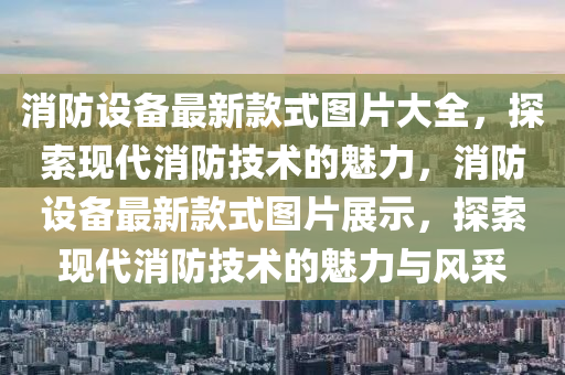 消防設備最新款式圖片大全，探索現(xiàn)代消防技術的魅力，消防設備最新款式圖片展示，探索現(xiàn)代消防技術的魅力與風采