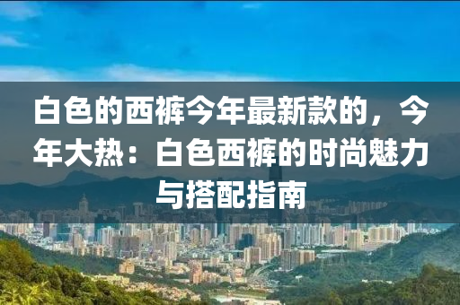 白色的西褲今年最新款的，今年大熱：白色西褲的時尚魅力與搭配指南