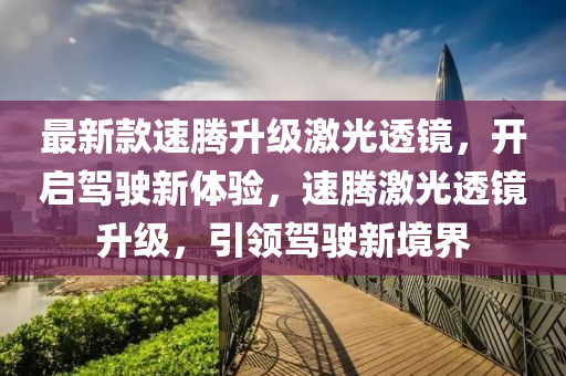 最新款速騰升級激光透鏡，開啟駕駛新體驗，速騰激光透鏡升級，引領(lǐng)駕駛新境界“2025年澳門今晚開獎號碼”·最新走向