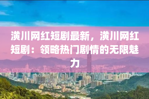 潢川網(wǎng)紅短劇最新，潢川網(wǎng)紅短?。侯I(lǐng)略熱門劇情的無(wú)限魅力