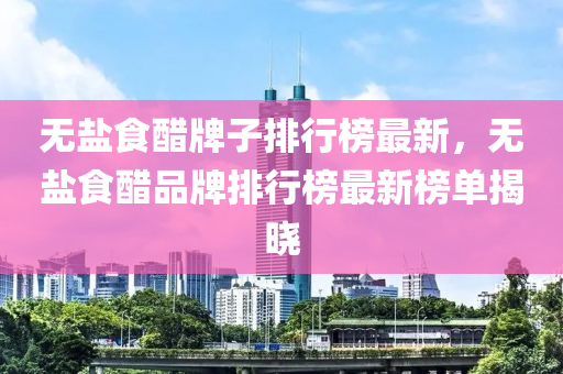 無鹽食醋牌子排行榜最新，無鹽食醋品牌排行榜最新榜單揭曉“2025年澳門今晚開獎(jiǎng)號(hào)碼”·最新走向