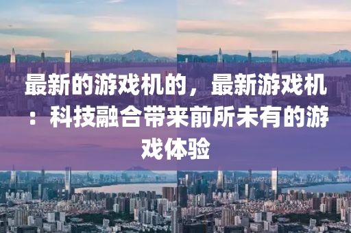 最新的游戲機的，最新游戲機：科技融合帶來前所未有的游戲體驗