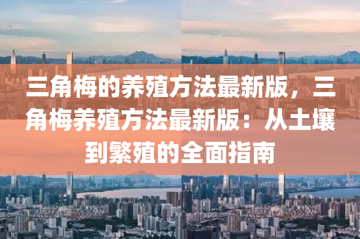 三角“2025年澳門今晚開獎(jiǎng)號(hào)碼”·最新走向梅的養(yǎng)殖方法最新版，三角梅養(yǎng)殖方法最新版：從土壤到繁殖的全面指南