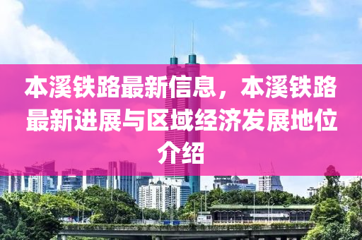 本溪鐵路最新信息，本溪鐵路最新進(jìn)展與區(qū)域經(jīng)濟(jì)發(fā)展地位介紹