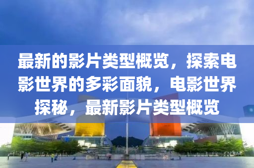 最新的影片類型概覽，探索電影世界的多彩面貌，電影世界探秘，最新影片類型概覽