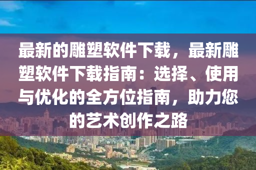 最新的雕塑軟件下載，最新雕塑軟件下載指南：選擇、使用與優(yōu)化的全方位指南，助力您的藝術(shù)創(chuàng)作之路