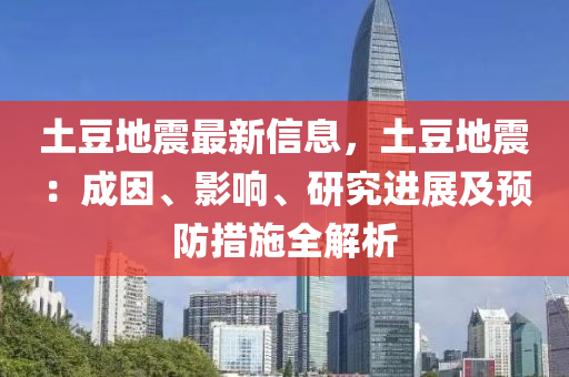 土豆地震最新信息，土豆地震：成因、影響、研究進展及預(yù)防措施全解析