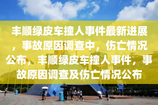 豐順綠皮車撞人事件最新進(jìn)展，事故原因調(diào)查中，傷亡情況公布，豐順綠皮車撞人事件，事故原因調(diào)查及傷亡情況公布“2025年澳門今晚開獎(jiǎng)號碼”·最新走向