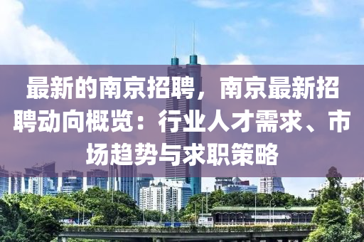 最新的南京招聘，南京最新招聘動向概覽：行業(yè)人才需求、市場趨勢與求職策略