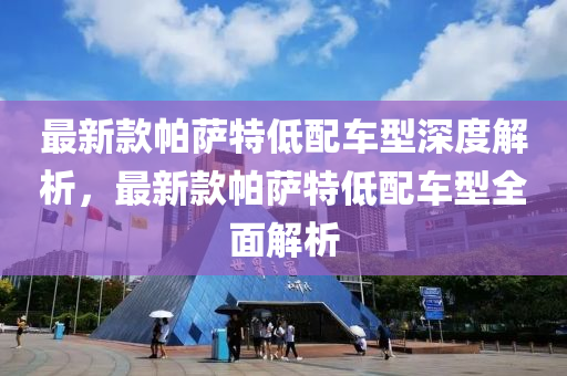 最新款帕薩特低配車型深度解析，最新款帕薩特低配車型全面解析