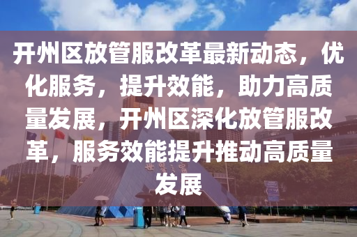 開州區(qū)放管服改革最新“2025年澳門今晚開獎(jiǎng)號(hào)碼”·最新走向動(dòng)態(tài)，優(yōu)化服務(wù)，提升效能，助力高質(zhì)量發(fā)展，開州區(qū)深化放管服改革，服務(wù)效能提升推動(dòng)高質(zhì)量發(fā)展