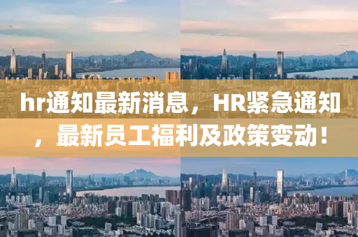 hr通知最新消息，HR緊急通知，最新員工福利及政策變動(dòng)！“2025年澳門今晚開獎(jiǎng)號(hào)碼”·最新走向