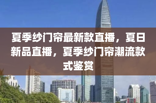 夏季紗門簾最新款直播，夏日新品直“2025年澳門今晚開獎(jiǎng)號(hào)碼”·最新走向播，夏季紗門簾潮流款式鑒賞