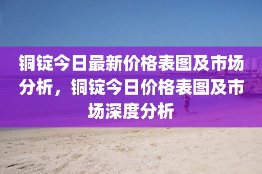 銅錠今日最新價(jià)格表圖及市場(chǎng)分析，銅錠今日價(jià)格表圖及市場(chǎng)深度分析