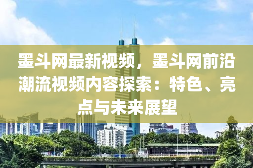 墨斗網(wǎng)最新視頻，墨斗網(wǎng)前沿潮流視頻內(nèi)容探索：特色、亮點與未來展望