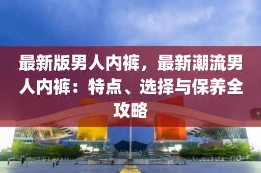 最新版男人內(nèi)褲，最新潮流男人內(nèi)褲：特點(diǎn)、選擇與保養(yǎng)全攻略