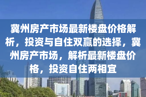 冀州房產(chǎn)市場最新樓盤價格解析，投資與自住雙贏的選擇，冀州房產(chǎn)市場，解析最新樓盤價格，投資自住兩相宜“2025年澳門今晚開獎號碼”·最新走向