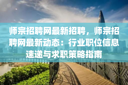 師宗招聘網(wǎng)最新招聘，師宗招聘網(wǎng)最新動態(tài)：行業(yè)職位信息速遞與求職策略指南