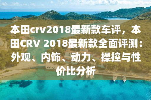 本田crv2018最新款車評，本田CRV 2018最新款全面評測：外觀、內飾、動力、操控與性價比分析