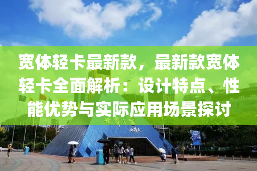 寬體輕卡最新款，最新款寬體輕卡全面解析：設計特點、性能優(yōu)勢與實際應用場景探討