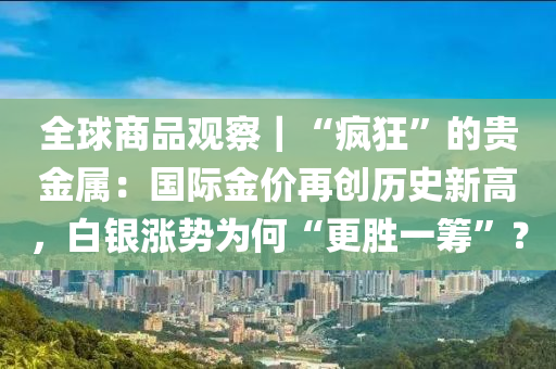 全球商品觀察｜“瘋狂”的貴金屬：國際金價再創(chuàng)歷史新高，白銀漲勢為何“更勝一籌”？“2025年澳門今晚開獎號碼”·最新走向