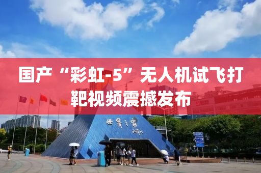 國產“彩虹-5”無人機試飛打靶視頻震撼發(fā)布“2025年澳門今晚開獎號碼”·最新走向