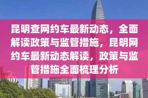 昆明查網約車最新動態(tài)，全面解讀政策與監(jiān)管措施，昆明網約車最新動態(tài)解讀，政策與監(jiān)管措施全面梳理分析“2025年澳門今晚開獎號碼”·最新走向