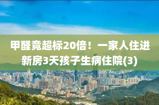 甲醛竟超標(biāo)20倍！一家人住進(jìn)新房3天孩子生病住院(3)