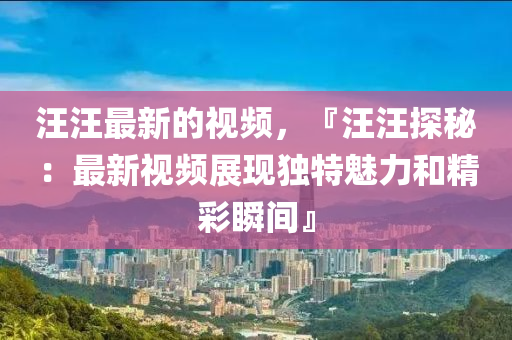 汪汪最新的視頻，『汪汪探秘：最新視頻展現獨特魅力和精彩瞬間』