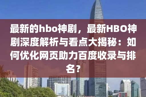 最新的hbo神劇，最新HBO神劇深度解析與看點大揭秘：如何優(yōu)化網頁助力百度收錄與排名？