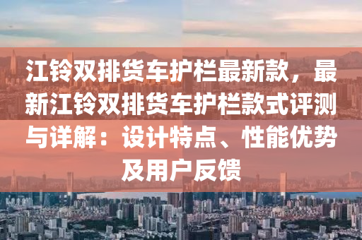 江鈴雙排貨車護欄最新款，最新江鈴雙排貨車護欄款式評測與詳解：設計特點、性能優(yōu)勢及用戶反饋