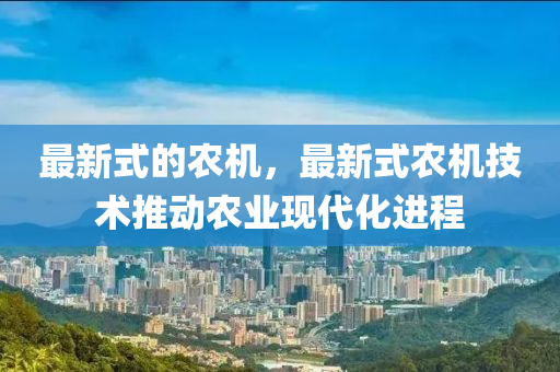 最新式的農(nóng)機，最新式農(nóng)機技術推動農(nóng)業(yè)現(xiàn)代化進程