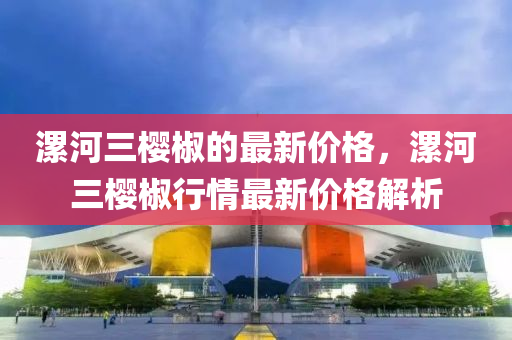 漯河三櫻椒的最新價格，漯河三櫻椒行情最新價格解析“2025年澳門今晚開獎號碼”·最新走向