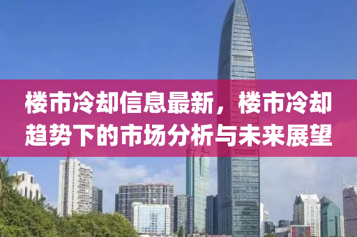 樓市冷卻信息最新，樓市冷卻趨勢下的市場分析與未來展望“2025年澳門今晚開獎號碼”·最新走向