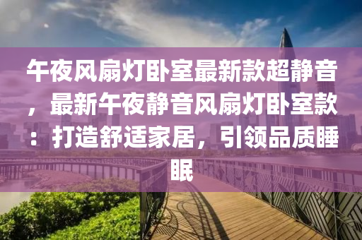 午夜風扇燈臥室最新款超靜音，最新午夜靜音風扇燈臥室款：打造舒適家居，引領品質(zhì)睡眠