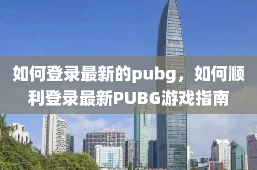 如何登錄最新的pubg，如何順利登錄最新PUBG游戲指南