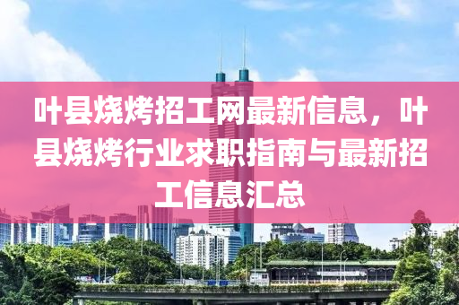 葉縣燒烤招工網(wǎng)最新信息，葉縣燒烤行業(yè)求職指南與最新招工信息匯總