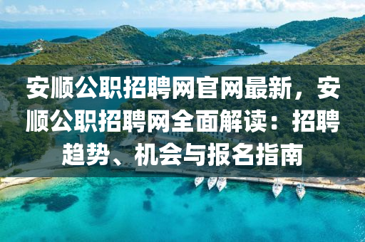 安順公職招聘網官網最新，安順公職招聘網全面解讀：招聘趨勢、機會與報名指南