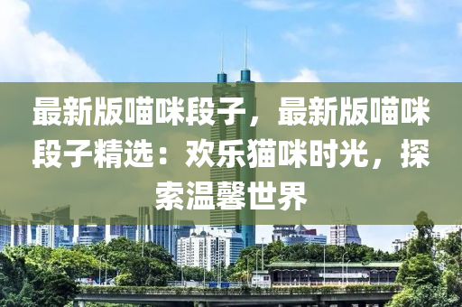 最新版喵咪段子，最新版喵咪段子精選：歡樂貓咪時光，探索溫馨世界