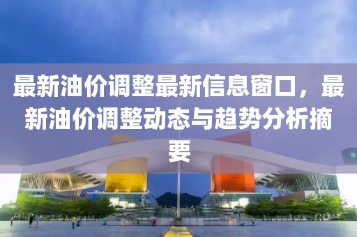 最新油價調整最新信息窗口，最新油價調整動態(tài)與趨勢分析摘要