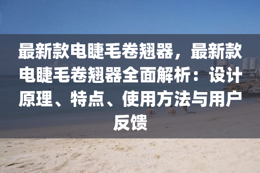 最新款電睫毛卷翹器，最新款電睫毛卷翹器全面解析：設(shè)計原理、特點、使用方法與用戶反饋