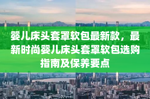 嬰兒床頭套罩軟包最新款，最新時尚嬰兒床頭套罩軟包選購指南及保養(yǎng)要點