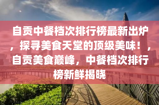 自貢中餐檔次排行榜最新出爐，探尋美食天堂的頂級美味！，自貢美食巔峰，中餐檔次排行榜新鮮揭曉