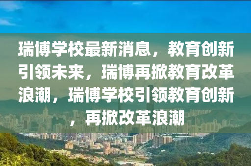 瑞博學校最新消息，教育創(chuàng)新引領未來，瑞博再掀教育改革浪潮，瑞博學校引領教育創(chuàng)新，再掀改革浪潮